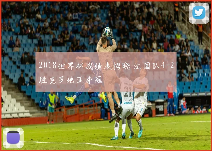2018世界杯战绩表揭晓 法国队4-2胜克罗地亚夺冠