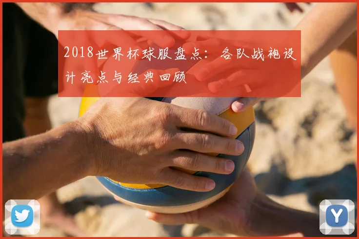 2018世界杯球服盘点：各队战袍设计亮点与经典回顾