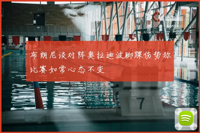 布朗尼谈对阵奥拉迪波脚踝伤势称比赛如常心态不变