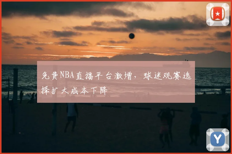 免费NBA直播平台激增，球迷观赛选择扩大成本下降